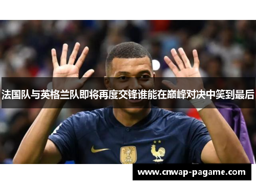 法国队与英格兰队即将再度交锋谁能在巅峰对决中笑到最后 法国队与英格兰队即将再度交锋谁能在巅峰对决中笑到最后