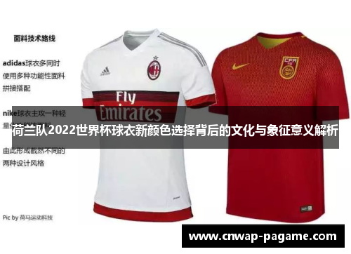 荷兰队2022世界杯球衣新颜色选择背后的文化与象征意义解析 荷兰队2022世界杯球衣新颜色选择背后的文化与象征意义解析