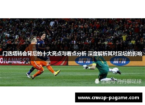 门迭塔转会背后的十大亮点与看点分析 深度解析其对足坛的影响 门迭塔转会背后的十大亮点与看点分析 深度解析其对足坛的影响