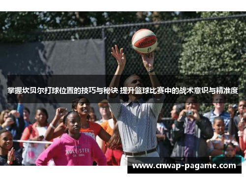 掌握坎贝尔打球位置的技巧与秘诀 提升篮球比赛中的战术意识与精准度