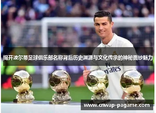 揭开波尔蒂足球俱乐部名称背后历史渊源与文化传承的神秘面纱魅力