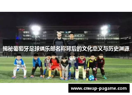 揭秘葡萄牙足球俱乐部名称背后的文化意义与历史渊源