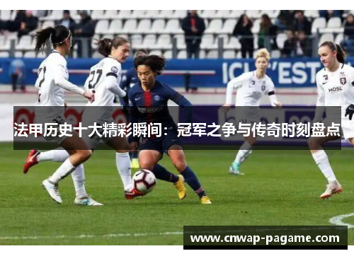 法甲历史十大精彩瞬间：冠军之争与传奇时刻盘点