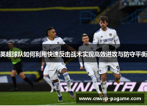 英超球队如何利用快速反击战术实现高效进攻与防守平衡