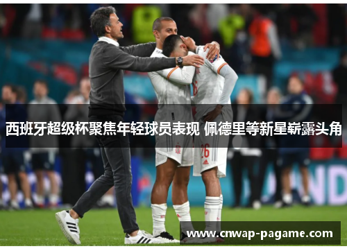 西班牙超级杯聚焦年轻球员表现 佩德里等新星崭露头角