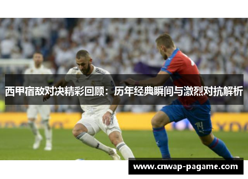 西甲宿敌对决精彩回顾：历年经典瞬间与激烈对抗解析