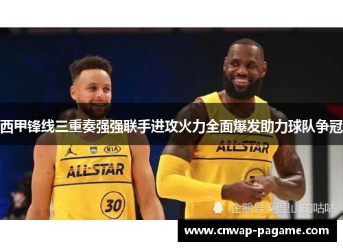 西甲锋线三重奏强强联手进攻火力全面爆发助力球队争冠