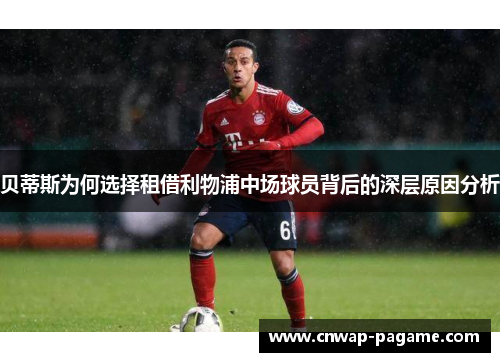 贝蒂斯为何选择租借利物浦中场球员背后的深层原因分析