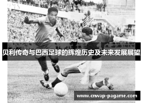 贝利传奇与巴西足球的辉煌历史及未来发展展望 贝利传奇与巴西足球的辉煌历史及未来发展展望