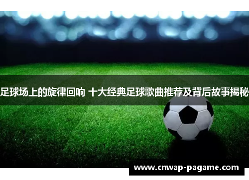 足球场上的旋律回响 十大经典足球歌曲推荐及背后故事揭秘 足球场上的旋律回响 十大经典足球歌曲推荐及背后故事揭秘
