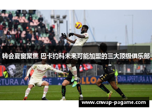 转会夏窗聚焦 巴卡约科未来可能加盟的三大顶级俱乐部 转会夏窗聚焦 巴卡约科未来可能加盟的三大顶级俱乐部