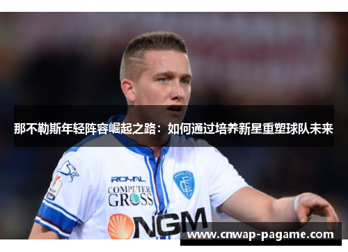 那不勒斯年轻阵容崛起之路：如何通过培养新星重塑球队未来