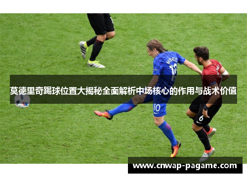 莫德里奇踢球位置大揭秘全面解析中场核心的作用与战术价值