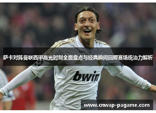 萨卡对阵曼联西甲高光时刻全面盘点与经典瞬间回顾赛场统治力解析