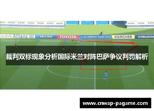 裁判双标现象分析国际米兰对阵巴萨争议判罚解析