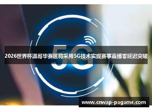 2026世界杯温哥华赛区将采用5G技术实现赛事直播零延迟突破