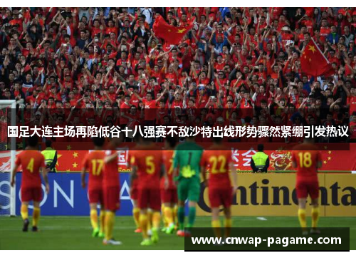 国足大连主场再陷低谷十八强赛不敌沙特出线形势骤然紧绷引发热议