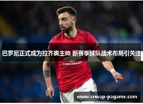 巴罗尼正式成为拉齐奥主帅 新赛季球队战术布局引关注