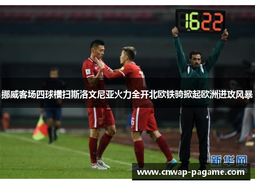 挪威客场四球横扫斯洛文尼亚火力全开北欧铁骑掀起欧洲进攻风暴 挪威客场四球横扫斯洛文尼亚火力全开北欧铁骑掀起欧洲进攻风暴