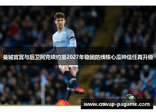 曼城官宣与后卫阿克续约至2027年稳固防线核心瓜帅信任再升级 曼城官宣与后卫阿克续约至2027年稳固防线核心瓜帅信任再升级