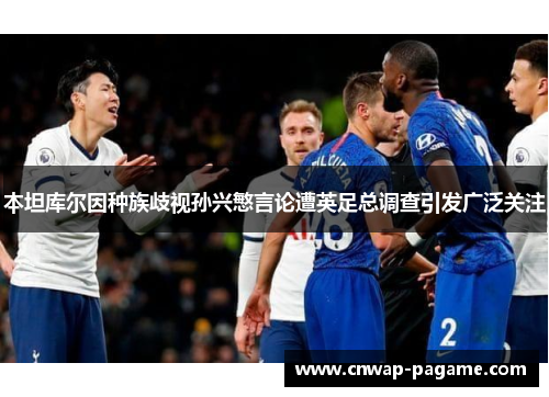 本坦库尔因种族歧视孙兴慜言论遭英足总调查引发广泛关注