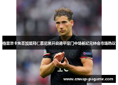 格雷茨卡免签加盟拜仁慕尼黑开启德甲豪门中场新纪元转会市场热议 格雷茨卡免签加盟拜仁慕尼黑开启德甲豪门中场新纪元转会市场热议