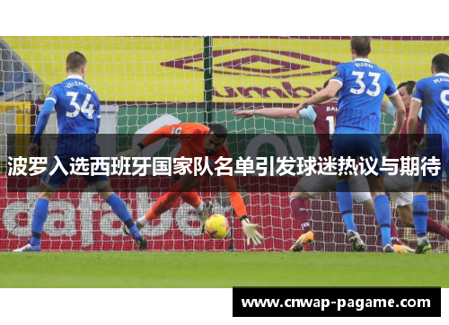 波罗入选西班牙国家队名单引发球迷热议与期待 波罗入选西班牙国家队名单引发球迷热议与期待