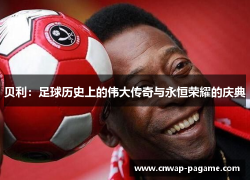 贝利：足球历史上的伟大传奇与永恒荣耀的庆典