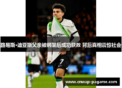 路易斯·迪亚斯父亲被绑架后成功获救 背后真相震惊社会 路易斯·迪亚斯父亲被绑架后成功获救 背后真相震惊社会