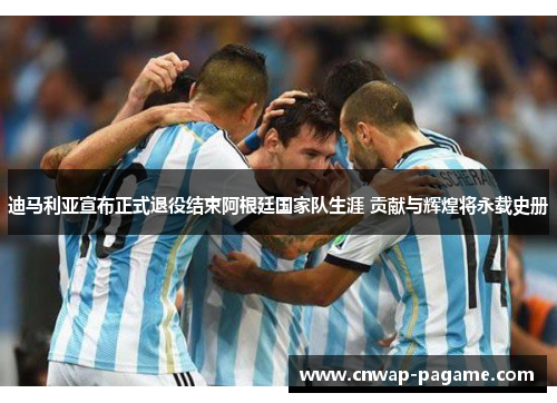 迪马利亚宣布正式退役结束阿根廷国家队生涯 贡献与辉煌将永载史册 迪马利亚宣布正式退役结束阿根廷国家队生涯 贡献与辉煌将永载史册