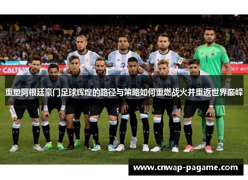重塑阿根廷豪门足球辉煌的路径与策略如何重燃战火并重返世界巅峰 重塑阿根廷豪门足球辉煌的路径与策略如何重燃战火并重返世界巅峰