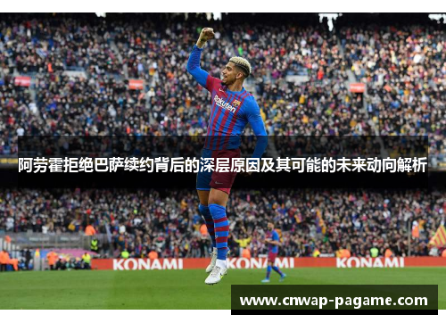 阿劳霍拒绝巴萨续约背后的深层原因及其可能的未来动向解析 阿劳霍拒绝巴萨续约背后的深层原因及其可能的未来动向解析
