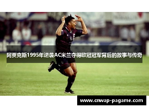 阿贾克斯1995年逆袭AC米兰夺得欧冠冠军背后的故事与传奇 阿贾克斯1995年逆袭AC米兰夺得欧冠冠军背后的故事与传奇