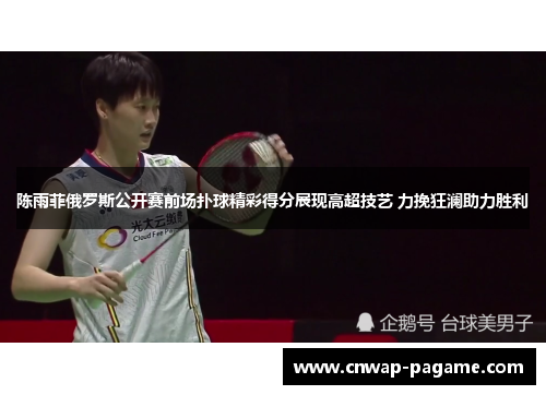 陈雨菲俄罗斯公开赛前场扑球精彩得分展现高超技艺 力挽狂澜助力胜利 陈雨菲俄罗斯公开赛前场扑球精彩得分展现高超技艺 力挽狂澜助力胜利