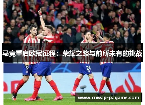 马竞重启欧冠征程:荣耀之路与前所未有的挑战 马竞重启欧冠征程:荣耀之路与前所未有的挑战