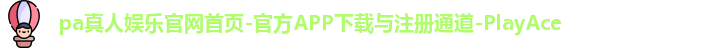 pa真人娱乐官网首页-官方APP下载与注册通道-PlayAce